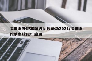 深圳限外地车牌时间段最新2021/深圳限外地车牌限行路段