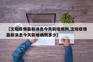 【沈阳疫情最新消息今天新增病例,沈阳疫情最新消息今天新增病例多少】