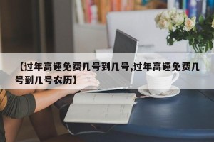 【过年高速免费几号到几号,过年高速免费几号到几号农历】