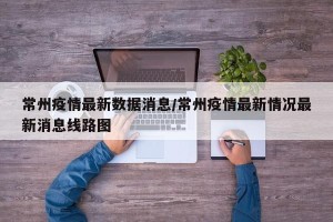 常州疫情最新数据消息/常州疫情最新情况最新消息线路图